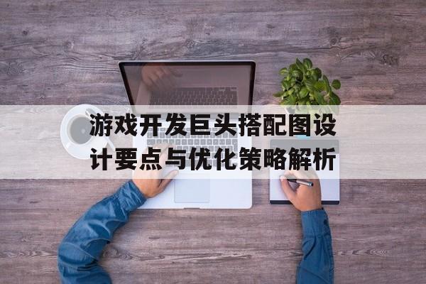 游戏开发巨头搭配图设计要点与优化策略解析