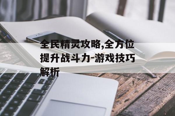 全民精灵攻略,全方位提升战斗力-游戏技巧解析