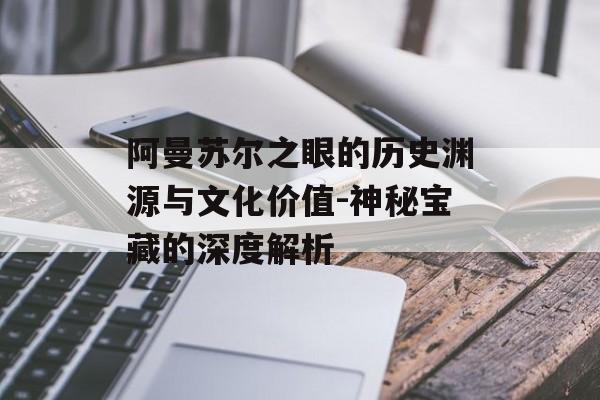 阿曼苏尔之眼的历史渊源与文化价值-神秘宝藏的深度解析 阿曼苏尔之眼的历史渊源与文化价值-神秘宝藏的深度解析