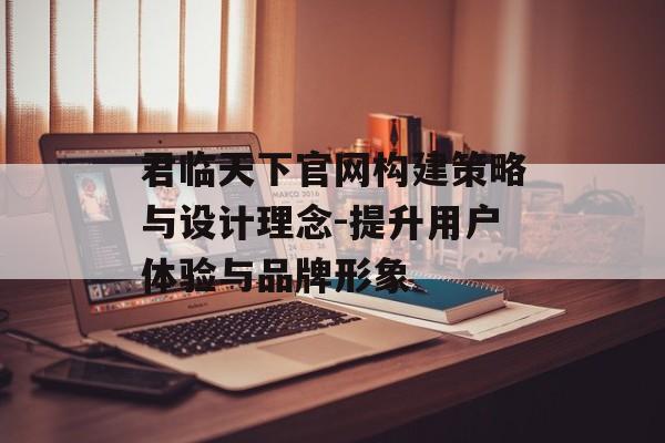 君临天下官网构建策略与设计理念-提升用户体验与品牌形象