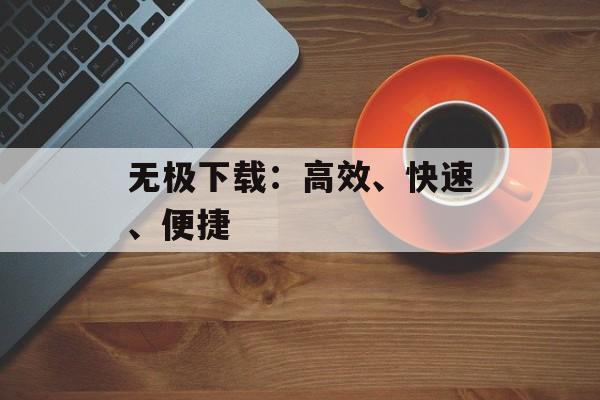 无极下载:高效、快速、便捷 无极下载:高效、快速、便捷