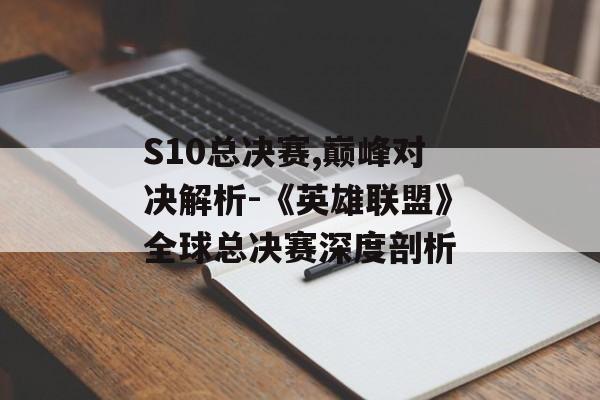S10总决赛,巅峰对决解析-《英雄联盟》全球总决赛深度剖析 S10总决赛,巅峰对决解析-《英雄联盟》全球总决赛深度剖析