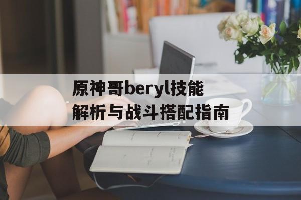 原神哥beryl技能解析与战斗搭配指南