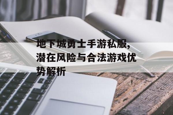地下城勇士手游私服,潜在风险与合法游戏优势解析