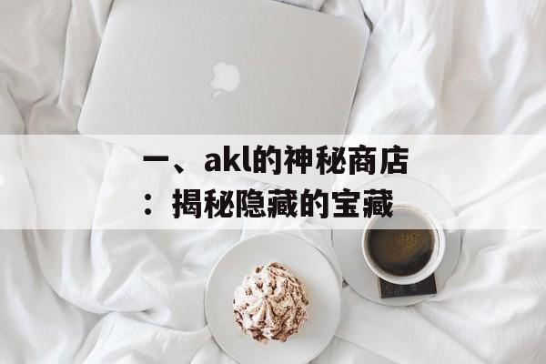 一、akl的神秘商店:揭秘隐藏的宝藏 一、akl的神秘商店:揭秘隐藏的宝藏