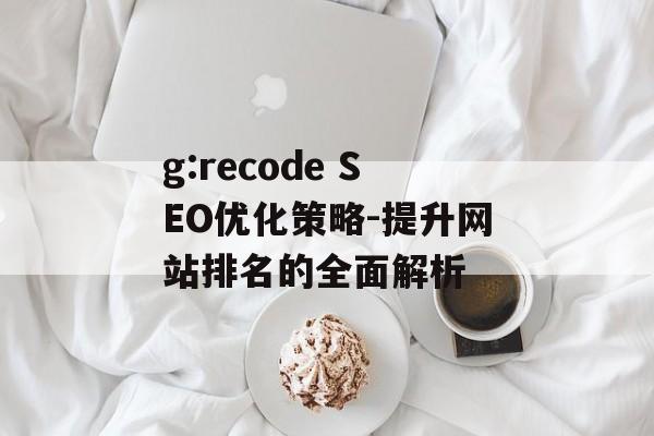 g:recode SEO优化策略-提升网站排名的全面解析 g:recode SEO优化策略-提升网站排名的全面解析