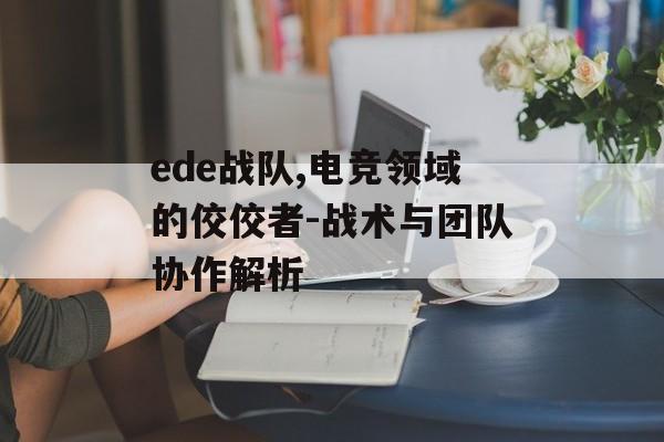 ede战队,电竞领域的佼佼者-战术与团队协作解析 ede战队,电竞领域的佼佼者-战术与团队协作解析