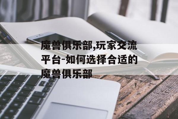 魔兽俱乐部,玩家交流平台-如何选择合适的魔兽俱乐部