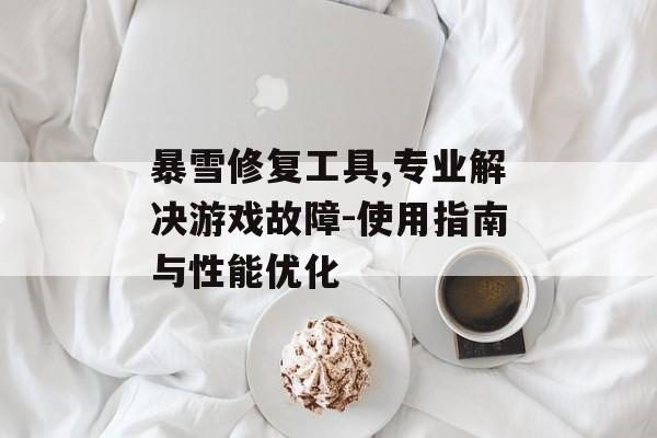 暴雪修复工具,专业解决游戏故障-使用指南与性能优化