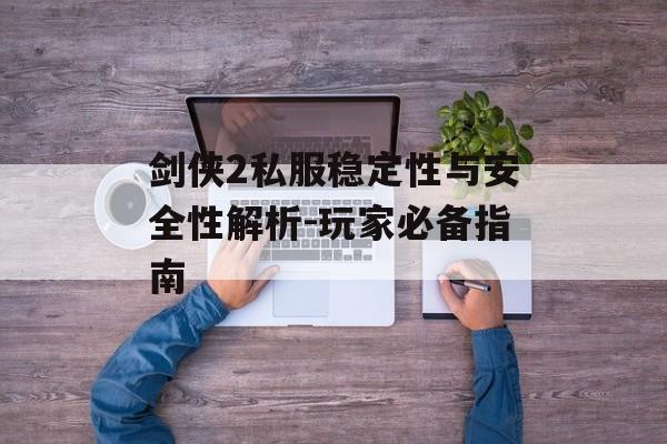 剑侠2私服稳定性与安全性解析-玩家必备指南