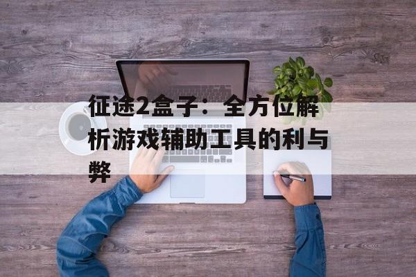 征途2盒子：全方位解析游戏辅助工具的利与弊