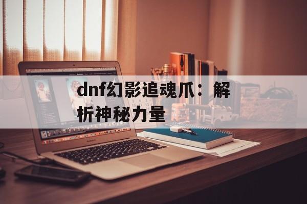 dnf幻影追魂爪:解析神秘力量 dnf幻影追魂爪:解析神秘力量