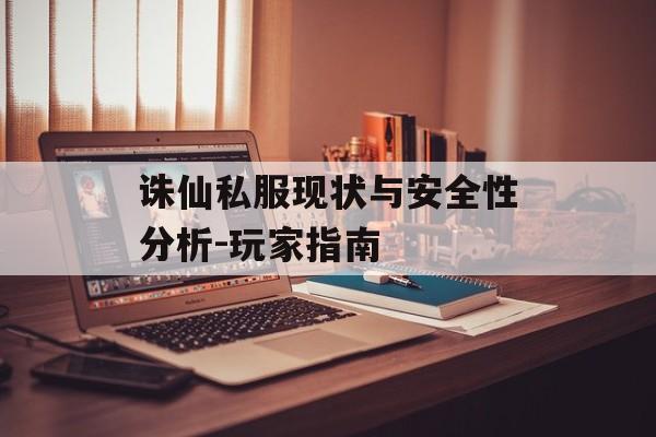 诛仙私服现状与安全性分析-玩家指南 诛仙私服现状与安全性分析-玩家指南