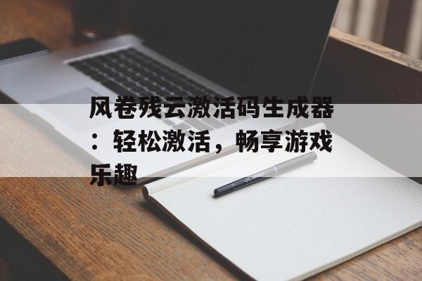 风卷残云激活码生成器:轻松激活,畅享游戏乐趣 风卷残云激活码生成器:轻松激活,畅享游戏乐趣