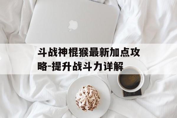 斗战神棍猴最新加点攻略-提升战斗力详解 斗战神棍猴最新加点攻略-提升战斗力详解