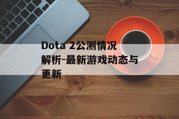 Dota 2公测情况解析-最新游戏动态与更新