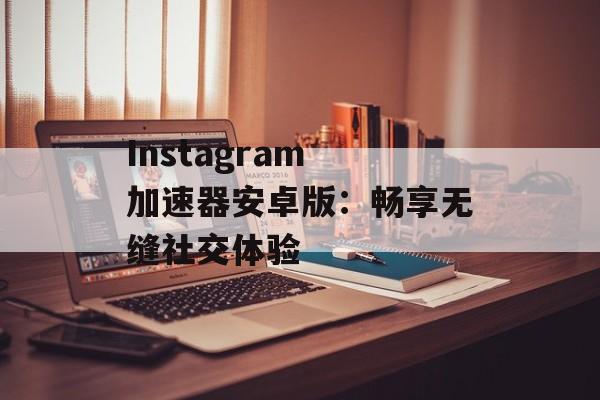 Instagram 加速器安卓版:畅享无缝社交体验 Instagram 加速器安卓版:畅享无缝社交体验