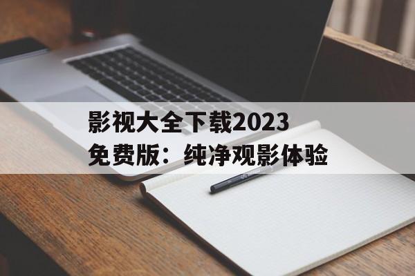 影视大全下载2023免费版:纯净观影体验 影视大全下载2023免费版:纯净观影体验