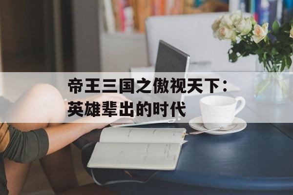 帝王三国之傲视天下：英雄辈出的时代