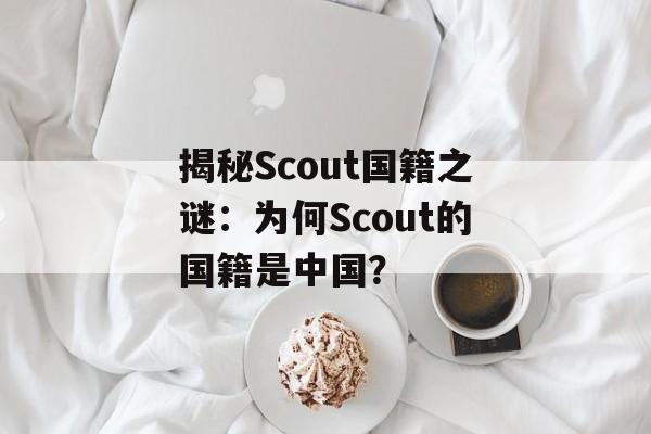 揭秘Scout国籍之谜：为何Scout的国籍是中国？