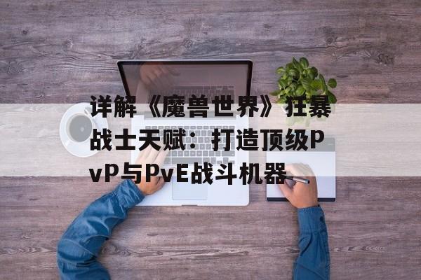 详解《魔兽世界》狂暴战士天赋：打造顶级PvP与PvE战斗机器