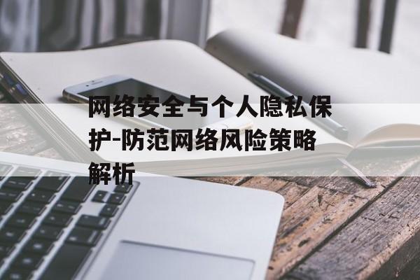 网络安全与个人隐私保护-防范网络风险策略解析