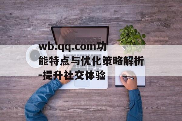 wb.qq.com功能特点与优化策略解析-提升社交体验