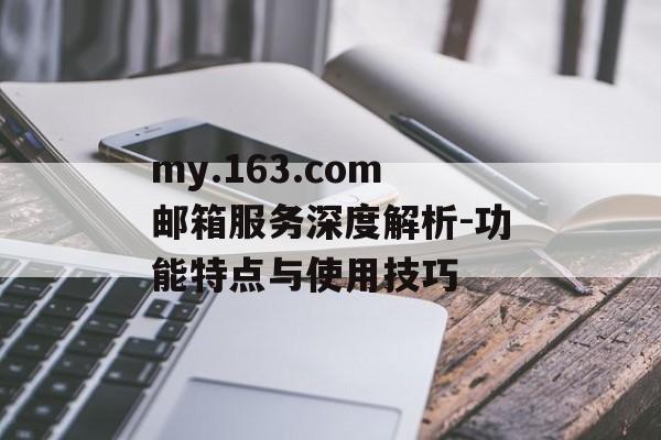 my.163.com邮箱服务深度解析-功能特点与使用技巧 my.163.com邮箱服务深度解析-功能特点与使用技巧
