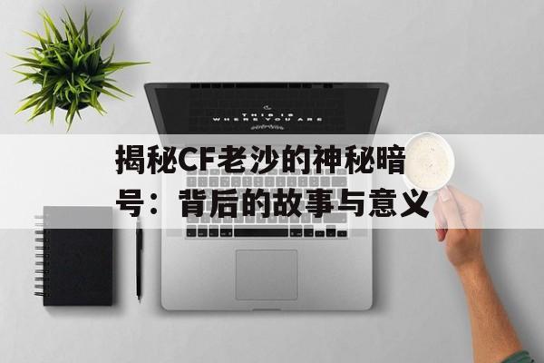 揭秘CF老沙的神秘暗号:背后的故事与意义 揭秘CF老沙的神秘暗号:背后的故事与意义