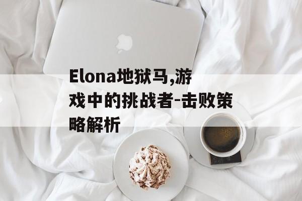 Elona地狱马,游戏中的挑战者-击败策略解析 Elona地狱马,游戏中的挑战者-击败策略解析