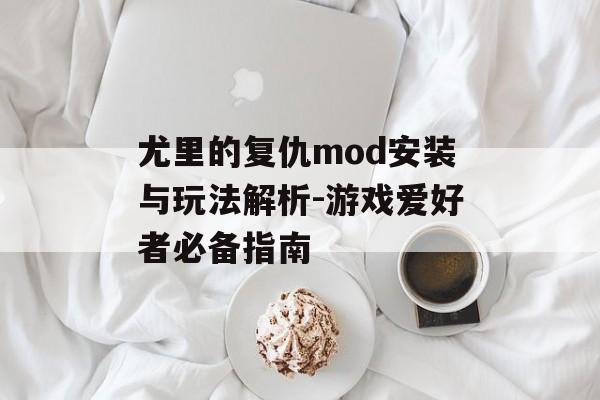 尤里的复仇mod安装与玩法解析-游戏爱好者必备指南