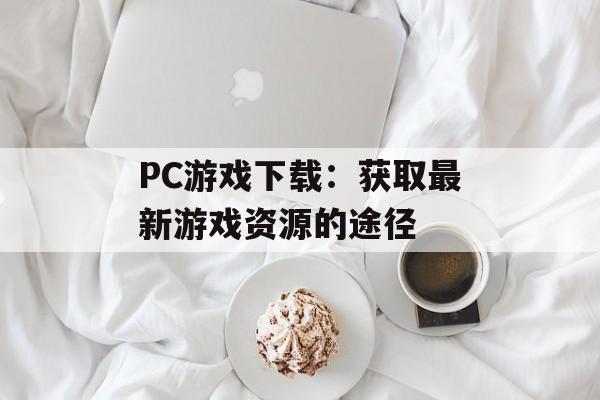 PC游戏下载:获取最新游戏资源的途径 PC游戏下载:获取最新游戏资源的途径