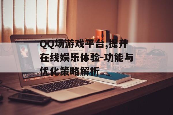 QQ场游戏平台,提升在线娱乐体验-功能与优化策略解析 QQ场游戏平台,提升在线娱乐体验-功能与优化策略解析
