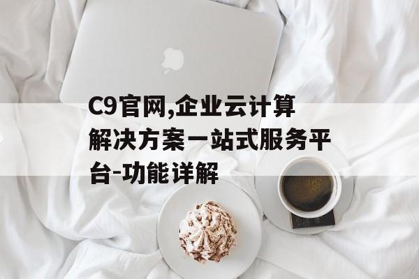 C9官网,企业云计算解决方案一站式服务平台-功能详解