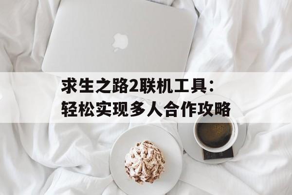 求生之路2联机工具:轻松实现多人合作攻略 求生之路2联机工具:轻松实现多人合作攻略