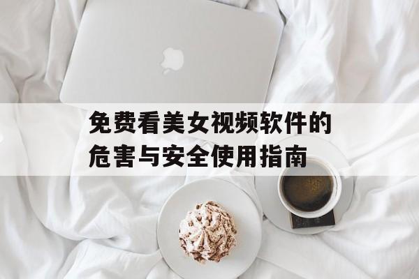 免费看美女视频软件的危害与安全使用指南 免费看美女视频软件的危害与安全使用指南