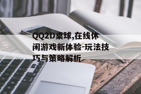 QQ2D桌球,在线休闲游戏新体验-玩法技巧与策略解析 QQ2D桌球,在线休闲游戏新体验-玩法技巧与策略解析