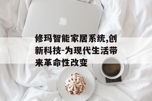 修玛智能家居系统,创新科技-为现代生活带来革命性改变