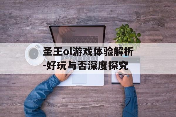 圣王ol游戏体验解析-好玩与否深度探究 圣王ol游戏体验解析-好玩与否深度探究
