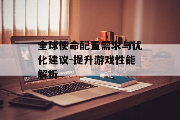 全球使命配置需求与优化建议-提升游戏性能解析
