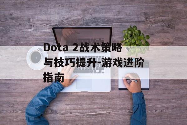 Dota 2战术策略与技巧提升-游戏进阶指南