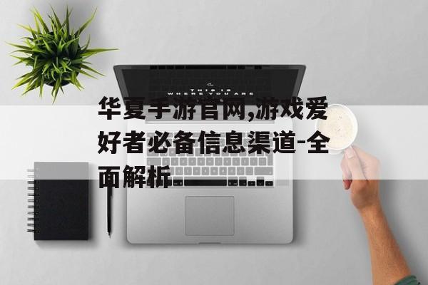 华夏手游官网,游戏爱好者必备信息渠道-全面解析