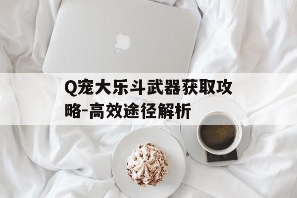 Q宠大乐斗武器获取攻略-高效途径解析 Q宠大乐斗武器获取攻略-高效途径解析