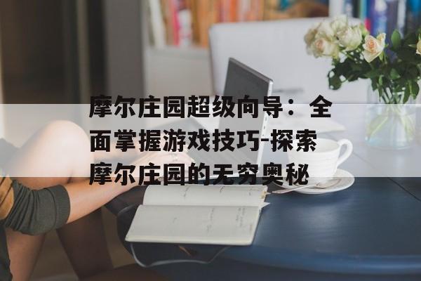 摩尔庄园超级向导:全面掌握游戏技巧-探索摩尔庄园的无穷奥秘 摩尔庄园超级向导:全面掌握游戏技巧-探索摩尔庄园的无穷奥秘