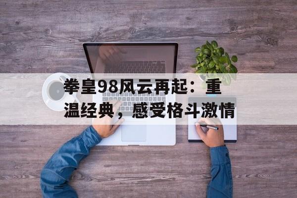 拳皇98风云再起：重温经典，感受格斗激情