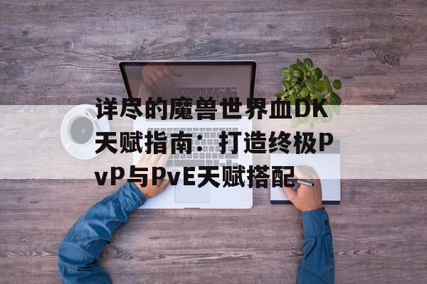 详尽的魔兽世界血DK天赋指南：打造终极PvP与PvE天赋搭配