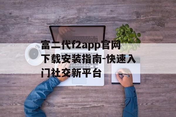 富二代f2app官网下载安装指南-快速入门社交新平台
