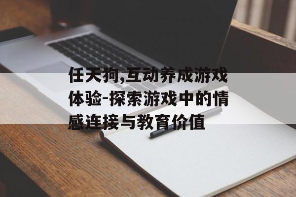 任天狗,互动养成游戏体验-探索游戏中的情感连接与教育价值 任天狗,互动养成游戏体验-探索游戏中的情感连接与教育价值