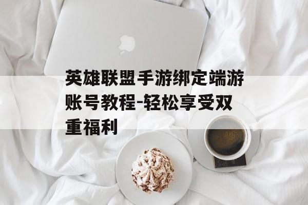 英雄联盟手游绑定端游账号教程-轻松享受双重福利 英雄联盟手游绑定端游账号教程-轻松享受双重福利