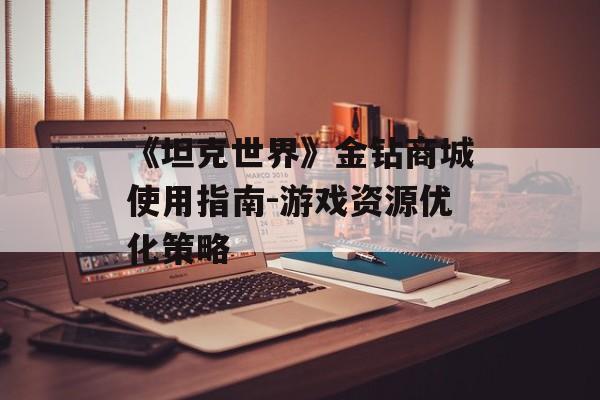 《坦克世界》金钻商城使用指南-游戏资源优化策略